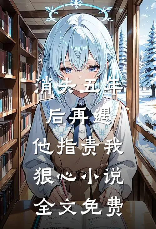消失五年后再遇,他指责我狠心全文免费