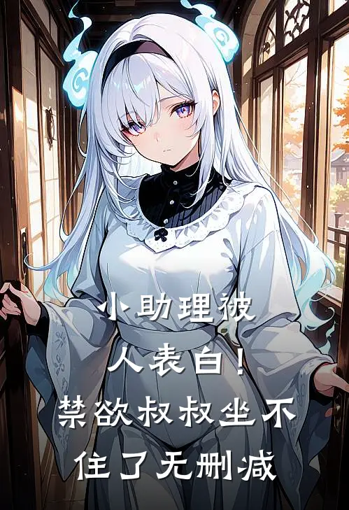小助理被人表白！禁欲叔叔坐不住了无删减