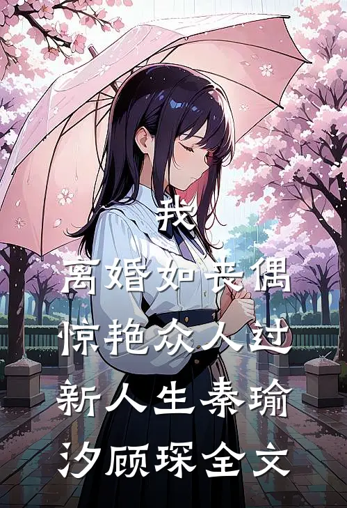 我，离婚如丧偶，惊艳众人过新人生秦瑜汐顾琛全文