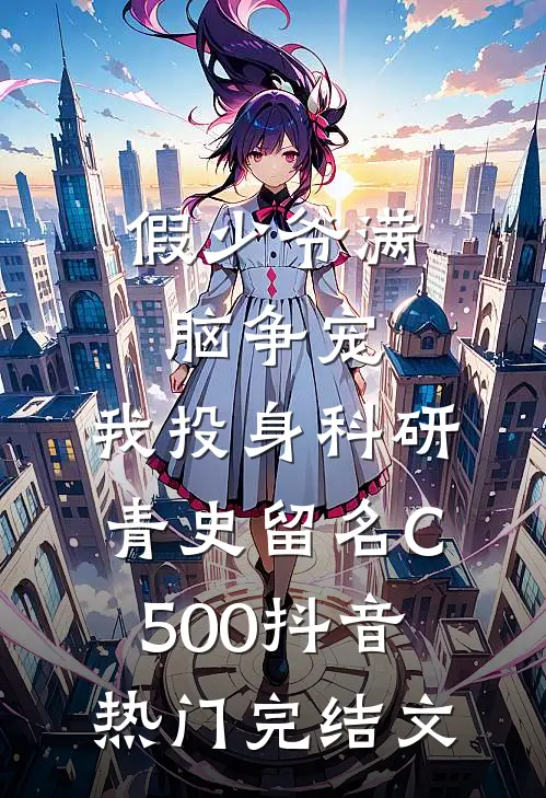 假少爷满脑争宠，我投身科研青史留名C500抖音热门完结文