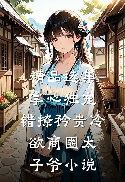 精品选集掌心独宠:错撩矜贵冷欲商圈太子爷小说