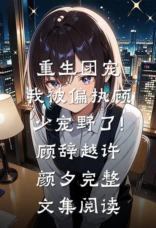重生团宠:我被偏执顾少宠野了! 顾辞越许颜夕完整文集阅读