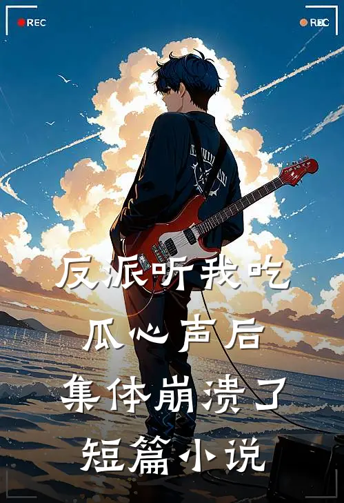 反派听我吃瓜心声后，集体崩溃了短篇小说