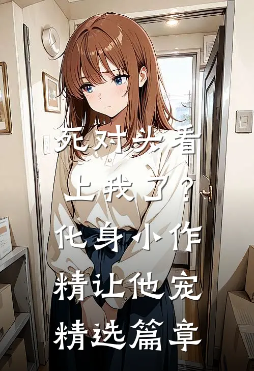 死对头看上我了？化身小作精让他宠精选篇章