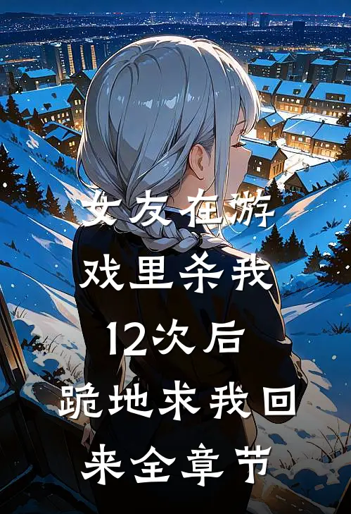 女友在游戏里杀我12次后,跪地求我回来全章节阅读