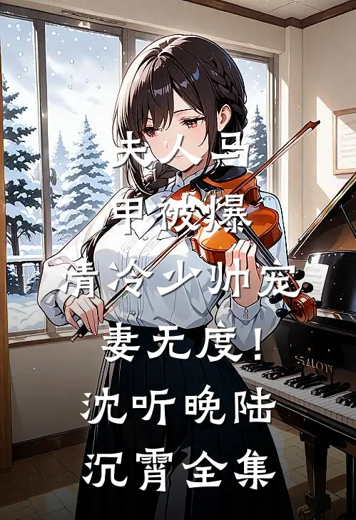 夫人马甲被爆，清冷少帅宠妻无度！沈听晚陆沉霄 全集
