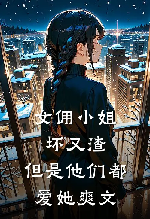 女佣小姐坏又渣,但是他们都爱她爽文在线阅读