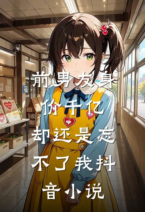 前男友身价千亿,却还是忘不了我抖音在线阅读