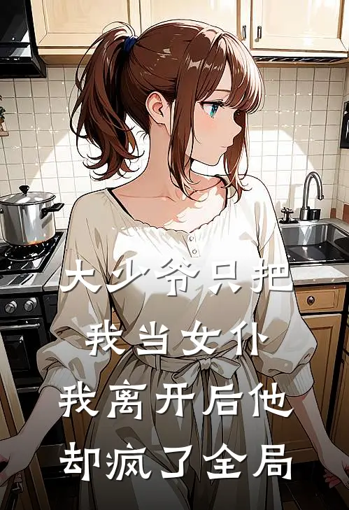大少爷只把我当女仆,我离开后他却疯了全局的