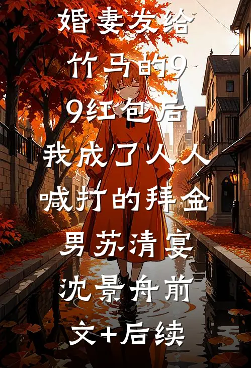 误领了未婚妻发给竹马的99红包后，我成了人人喊打的拜金男苏清宴沈景舟前文+后续