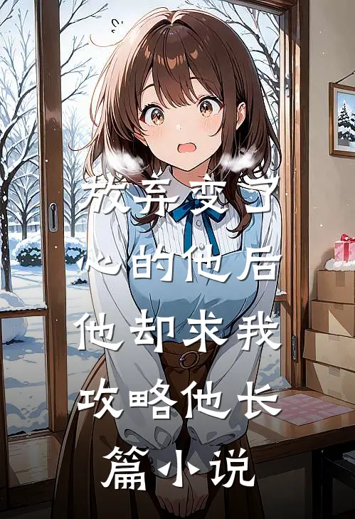 放弃变了心的他后,他却求我攻略他长篇免费阅读