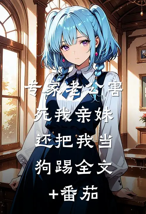 专家老公害死我亲妹，还把我当狗踢全文+番茄
