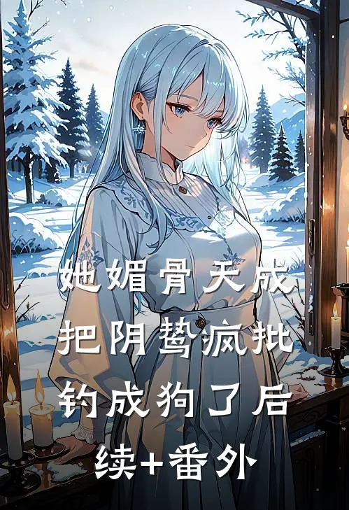 她媚骨天成，把阴鸷疯批钓成狗了后续+番外