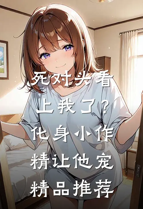 死对头看上我了？化身小作精让他宠精品推荐