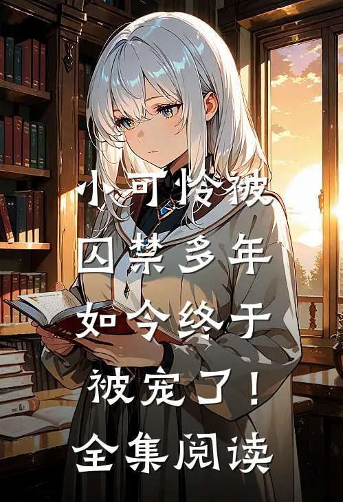 小可怜被囚禁多年,如今终于被宠了!全集阅读免费