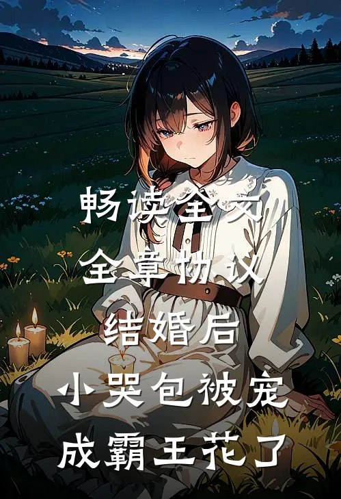 畅读全文全章协议结婚后，小哭包被宠成霸王花了