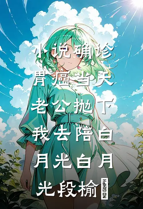 小说确诊胃癌当天，老公抛下我去陪白月光(白月光段榆璟)