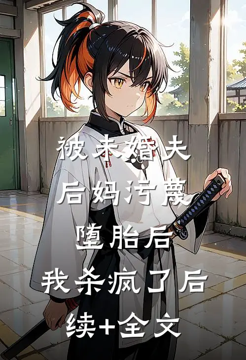 被未婚夫后妈污蔑堕胎后，我杀疯了后续+全文