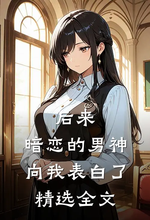后来,暗恋的男神向我表白了精选全文免费阅读