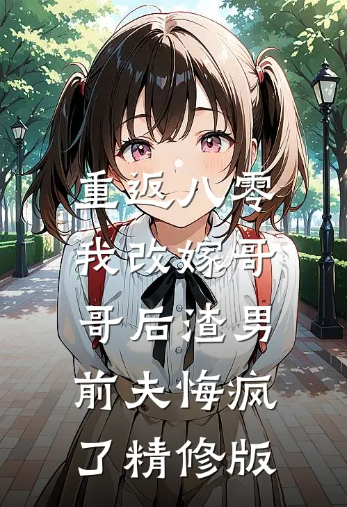 重返八零，我改嫁哥哥后渣男前夫悔疯了精修版
