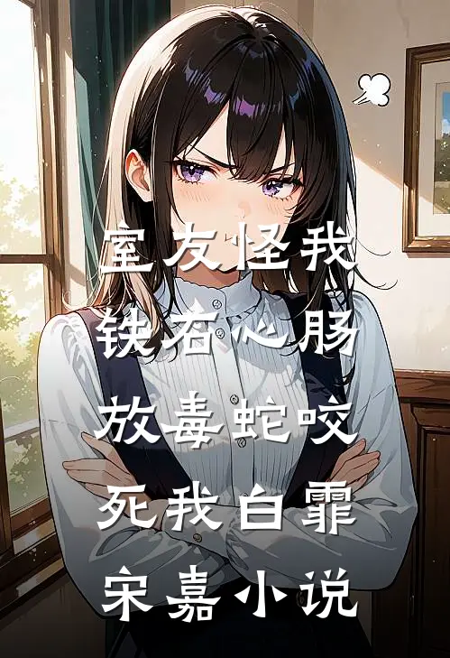 室友怪我铁石心肠，放毒蛇咬死我白霏宋嘉小说