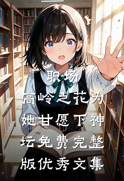 职场:高岭之花为她甘愿下神坛免费完整版优秀文集