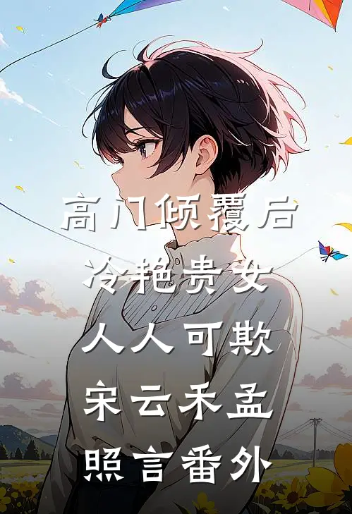 高门倾覆后，冷艳贵女人人可欺宋云禾孟照言番外