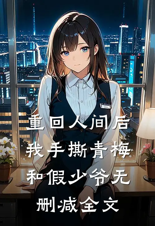 重回人间后我手撕青梅和假少爷无删减全文