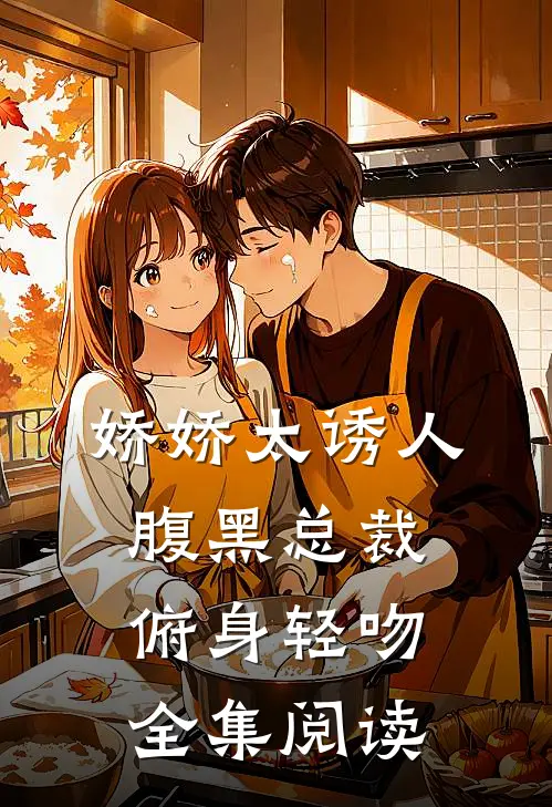 娇娇太诱人，腹黑总裁俯身轻吻全集阅读