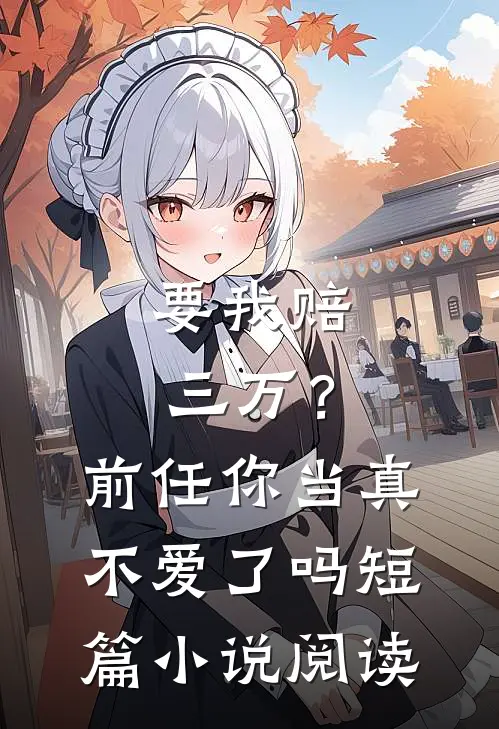 要我赔三万?前任你当真不爱了吗短篇阅读免费