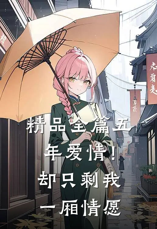 精品全篇五年爱情!却只剩我一厢情愿在线阅读