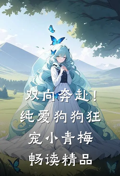 双向奔赴！纯爱狗狗狂宠小青梅畅读精品