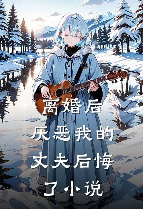 离婚后，厌恶我的丈夫后悔了小说