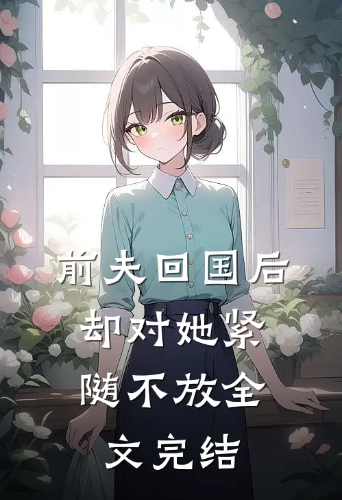 前夫回国后，却对她紧随不放全文完结