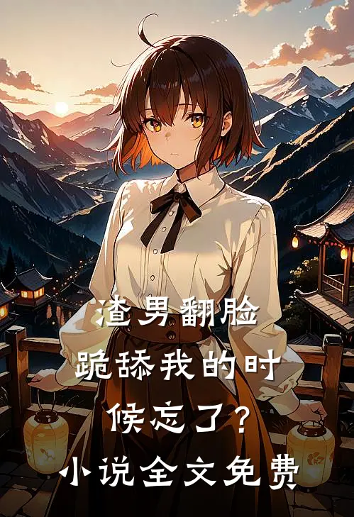 渣男翻脸,跪舔我的时候忘了?全文免费观看