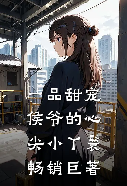 一品甜宠侯爷的心尖小丫鬟畅销巨著
