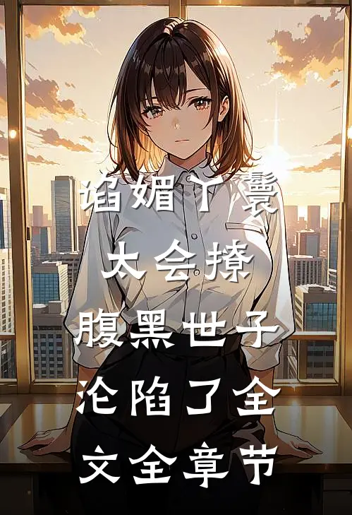 谄媚丫鬟太会撩,腹黑世子沦陷了全文全章节