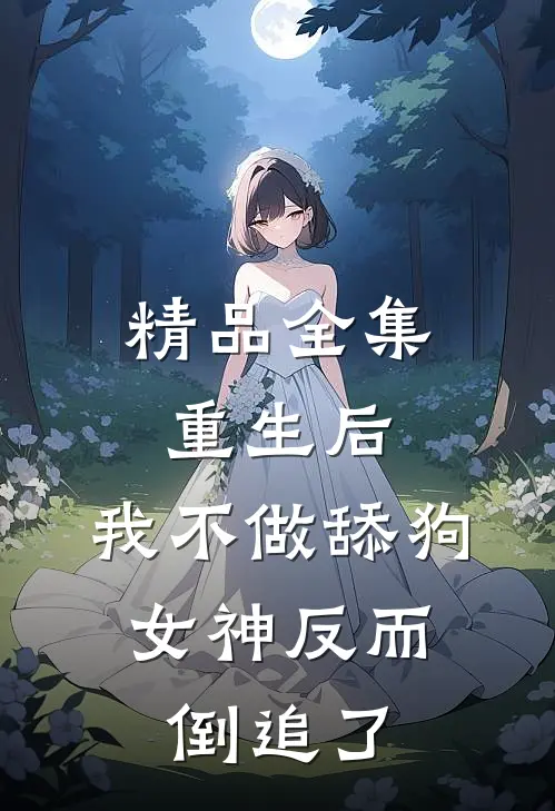 精品全集重生后，我不做舔狗，女神反而倒追了