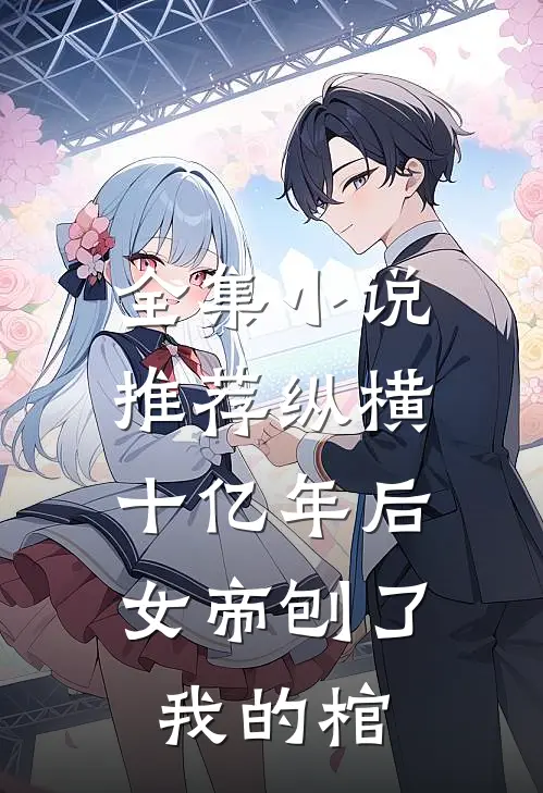 全集推荐纵横十亿年后,女帝刨了我的棺尸