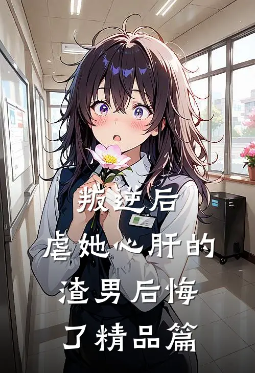 叛逆后,虐她心肝的渣男后悔了精品篇在线阅读