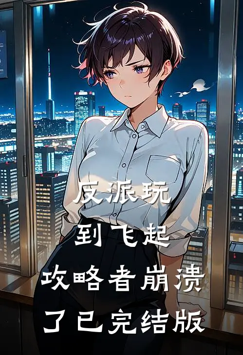 反派玩到飞起,攻略者崩溃了已完结版免费阅读