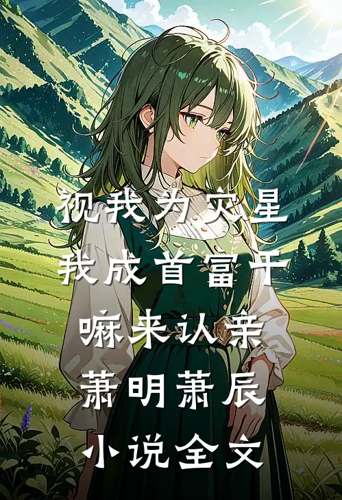 视我为灾星，我成首富干嘛来认亲萧明萧辰小说全文