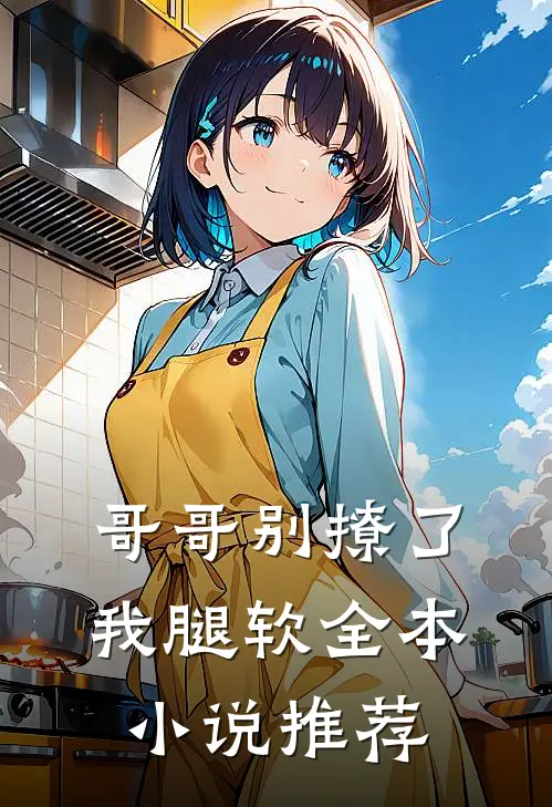 哥哥别撩了,我腿软全本推荐阅读