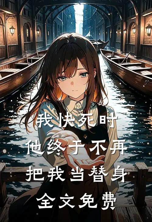 我快死时,他终于不再把我当替身全文免费观看