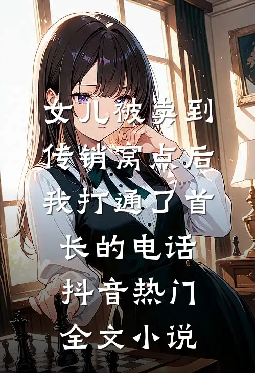 女儿被卖到传销窝点后，我打通了首长的电话抖音热门全文小说