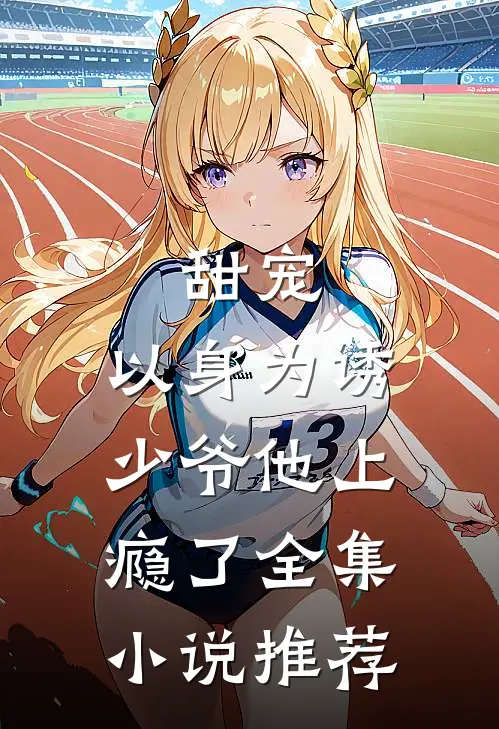 甜宠以身为诱,少爷他上瘾了全集推荐免费阅读