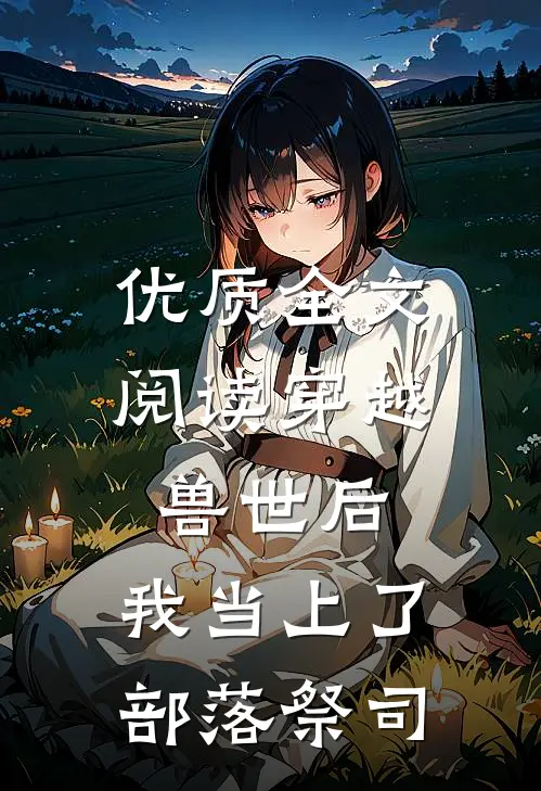 优质全文阅读穿越兽世后，我当上了部落祭司