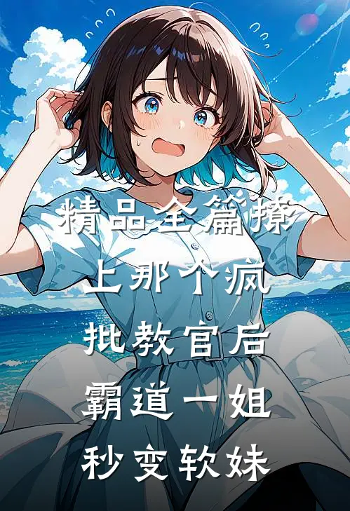精品全篇撩上那个疯批教官后，霸道一姐秒变软妹