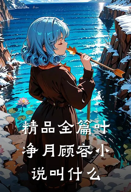 精品全篇叶净月顾容小说叫什么