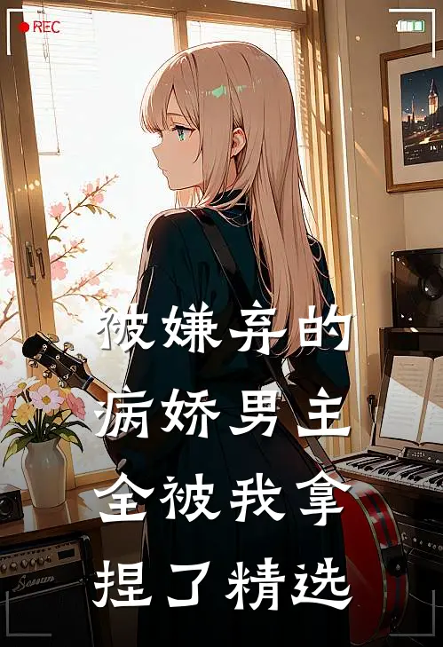 被嫌弃的病娇男主,全被我拿捏了精选文